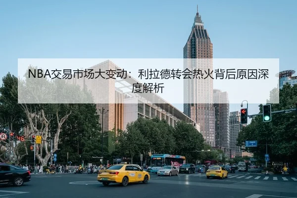 NBA交易市场大变动：利拉德转会热火背后原因深度解析
